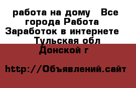 работа на дому - Все города Работа » Заработок в интернете   . Тульская обл.,Донской г.